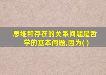 思维和存在的关系问题是哲学的基本问题,因为( )